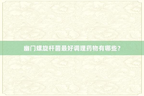 幽门螺旋杆菌最好调理药物有哪些?