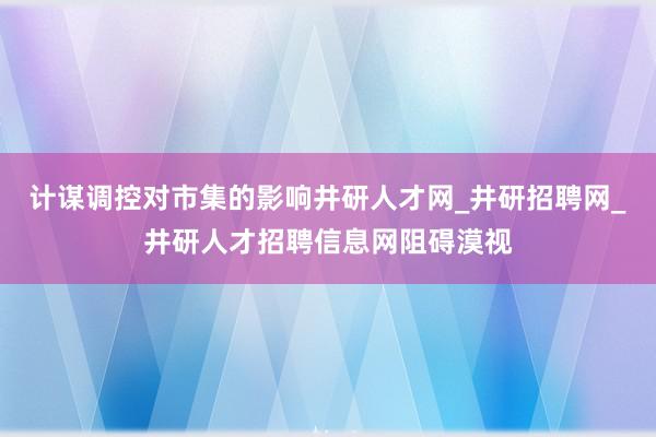 计谋调控对市集的影响井研人才网_井研招聘网_井研人才招聘信息网阻碍漠视