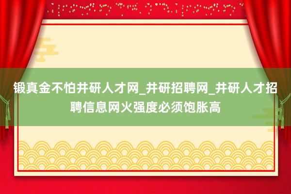 锻真金不怕井研人才网_井研招聘网_井研人才招聘信息网火强度必须饱胀高